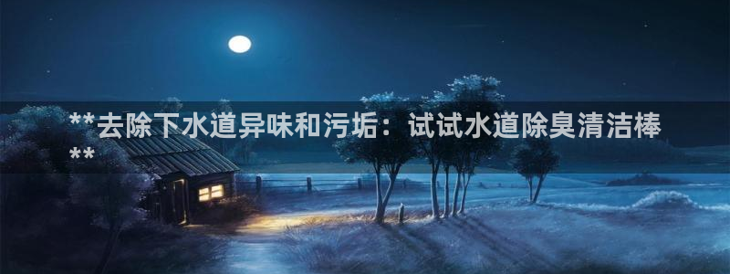 尊龙d88现金旧版本：**去除下水道异味和污垢：试试水道