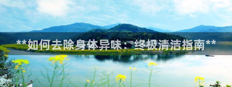 尊龙凯时法拉币：**如何去除身体异味：终极清洁指南**