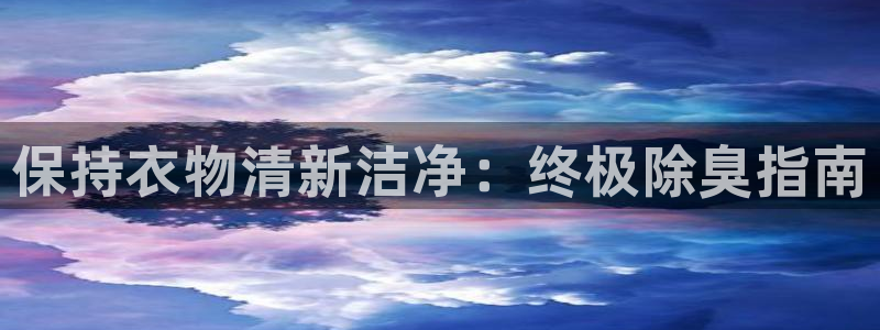 尊龙凯时官网平台：保持衣物清新洁净：终极除臭指南