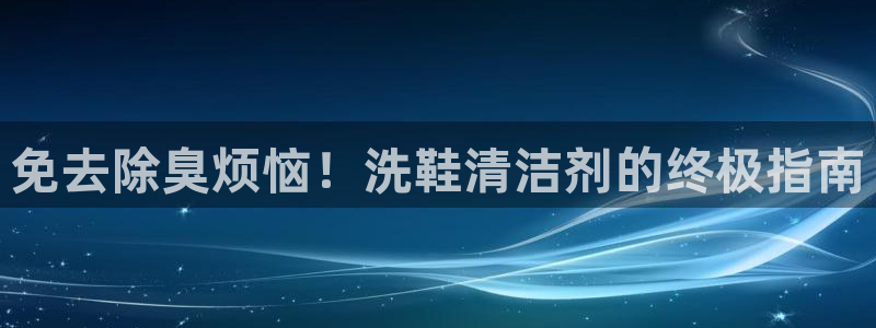 d88尊龙凯时：免去除臭烦恼！洗鞋清洁剂的终极指南
