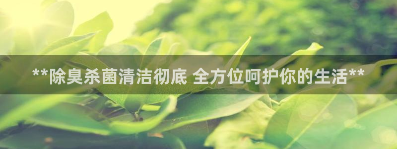 凯时国际网站域名：**除臭杀菌清洁彻底 全方位呵护你的生
