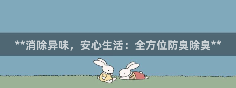 ZL尊龙凯时平台：**消除异味，安心生活：全方位防臭除臭