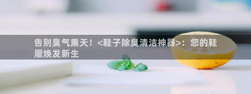 尊龙凯时网娱乐官网：告别臭气熏天！<鞋子除臭清洁神器>：