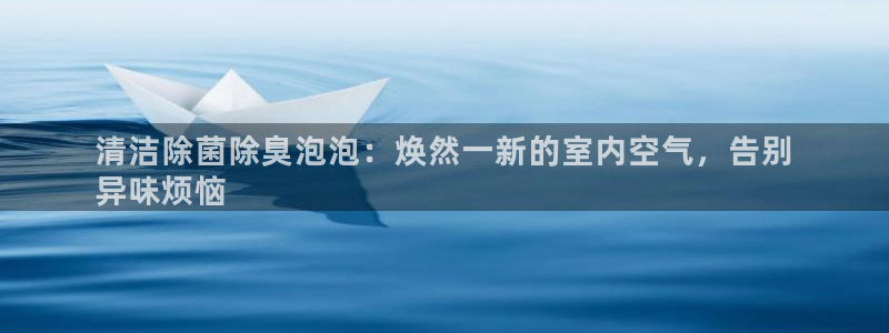 尊龙人生就是博管网：清洁除菌除臭泡泡：焕然一新的室内空气