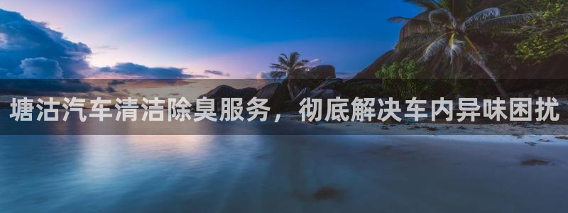 尊龙/人生就是博：塘沽汽车清洁除臭服务，彻底解决车内异味