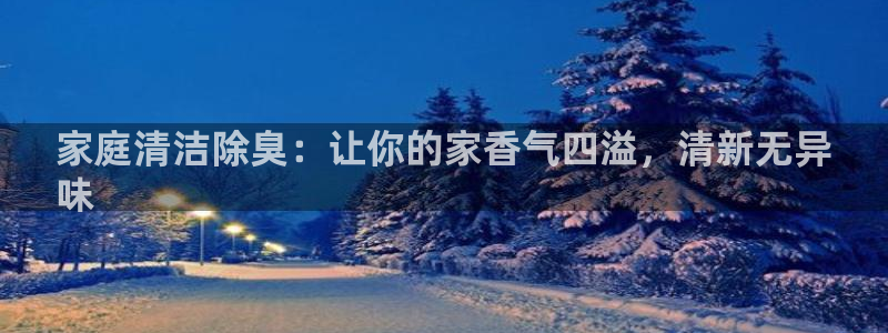 尊龙凯时官网网址：家庭清洁除臭：让你的家香气四溢，清新无