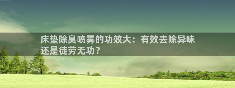 尊龙科技：床垫除臭喷雾的功效大：有效去除异味
还是徒劳无
