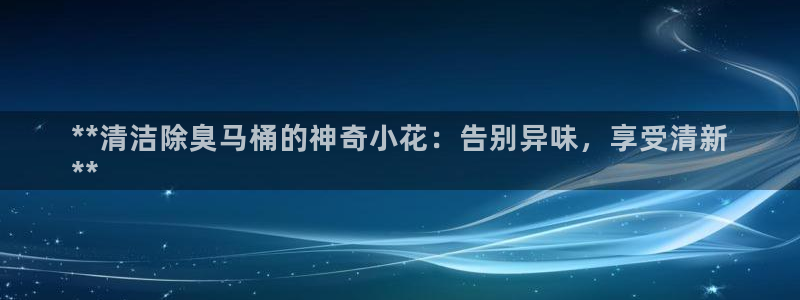 凯时APP官网首页：**清洁除臭马桶的神奇小花：告别异味，享