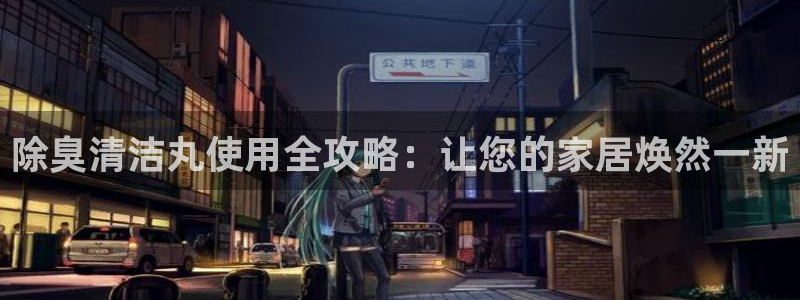 尊龙人生手机版都去ag发财网：除臭清洁丸使用全攻略：让您
