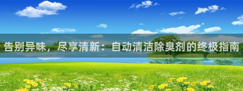 尊龙凯时能不能提现?：告别异味，尽享清新：自动清洁除臭剂