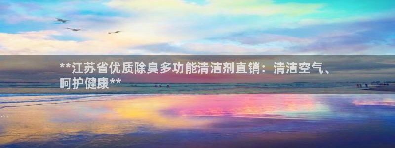 z6尊龙凯时旗舰厅首页：**江苏省优质除臭多功能清洁剂直