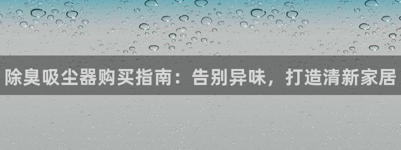 尊龙凯时链接：除臭吸尘器购买指南：告别异味，打造清新家居