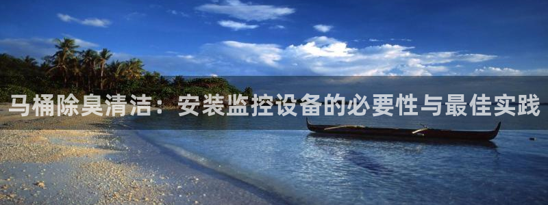 尊龙凯时人生就博：马桶除臭清洁：安装监控设备的必要性与最