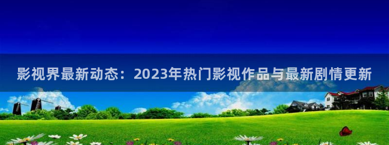 周末同床三米影视高清快播：影视界最新动态：2023年热门影视作品与最新剧情更新