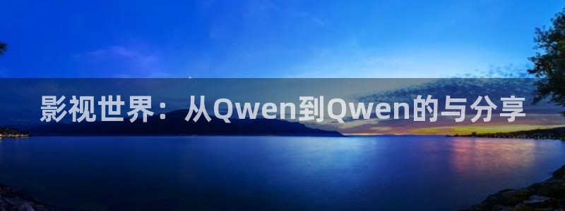 三米影视电视剧电影综艺动漫：影视世界：从Qwen到Qwen的与分享