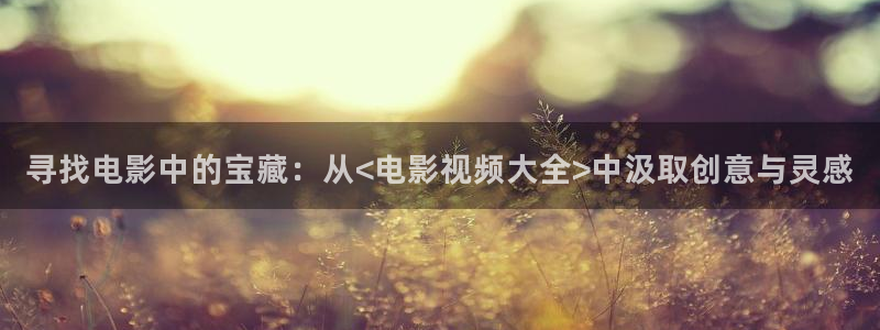三米影视下载：寻找电影中的宝藏：从<电影视频大全>中汲取创意与灵感