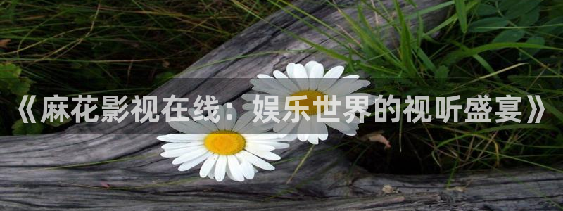 三米影视免费：《麻花影视在线：娱乐世界的视听盛宴》