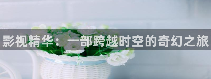 电视剧三米影视：影视精华：一部跨越时空的奇幻之旅