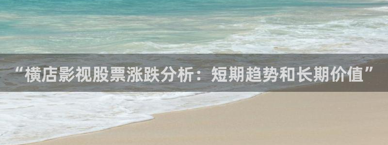 三米影视电视剧：“横店影视股票涨跌分析：短期趋势和长期价值”