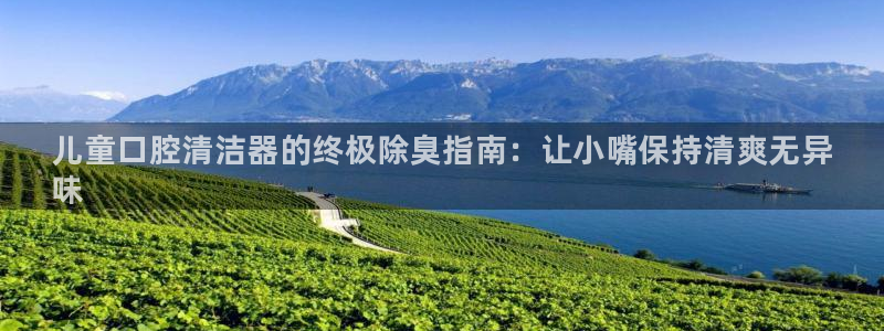 尊龙d88官网登录：儿童口腔清洁器的终极除臭指南：让小嘴